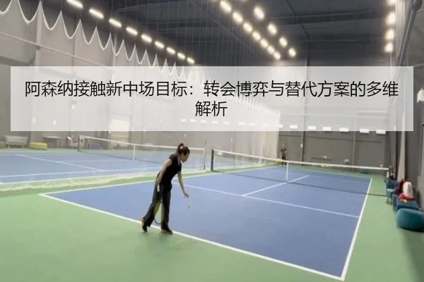 阿森纳接触新中场目标:转会博弈与替代方案的多维解析